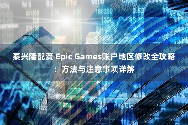 泰兴隆配资 Epic Games账户地区修改全攻略：方法与注意事项详解