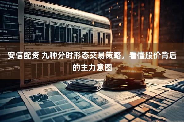 安信配资 九种分时形态交易策略，看懂股价背后的主力意图