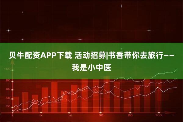 贝牛配资APP下载 活动招募|书香带你去旅行——我是小中医
