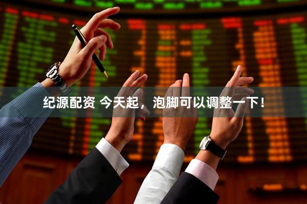 纪源配资 今天起，泡脚可以调整一下！